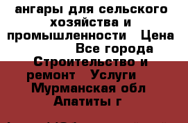 ангары для сельского хозяйства и промышленности › Цена ­ 2 800 - Все города Строительство и ремонт » Услуги   . Мурманская обл.,Апатиты г.